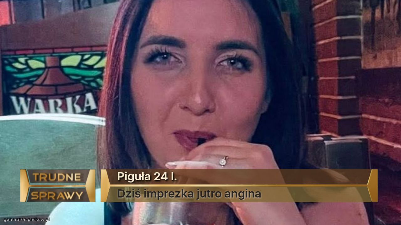Piguła 24 l.
Dziś imprezka jutro angina