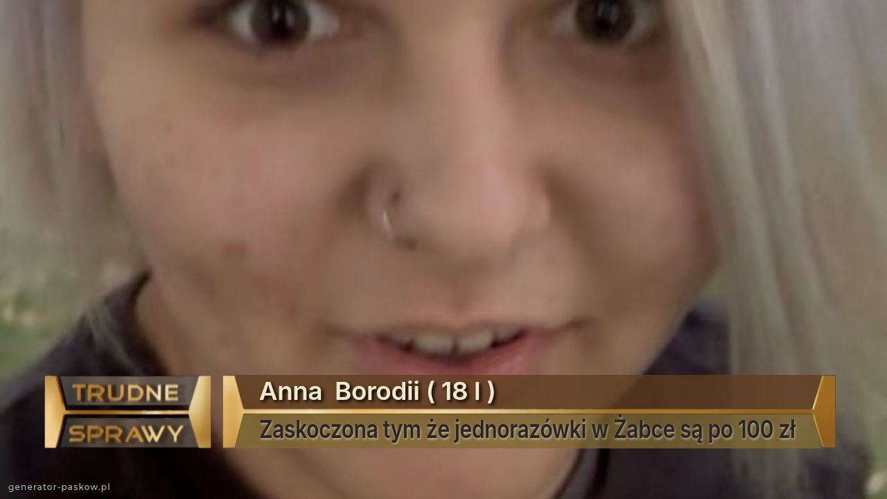 Anna  Borodii ( 18 l ) 
Zaskoczona tym że jednorazówki w Żabce są po 100 zł 