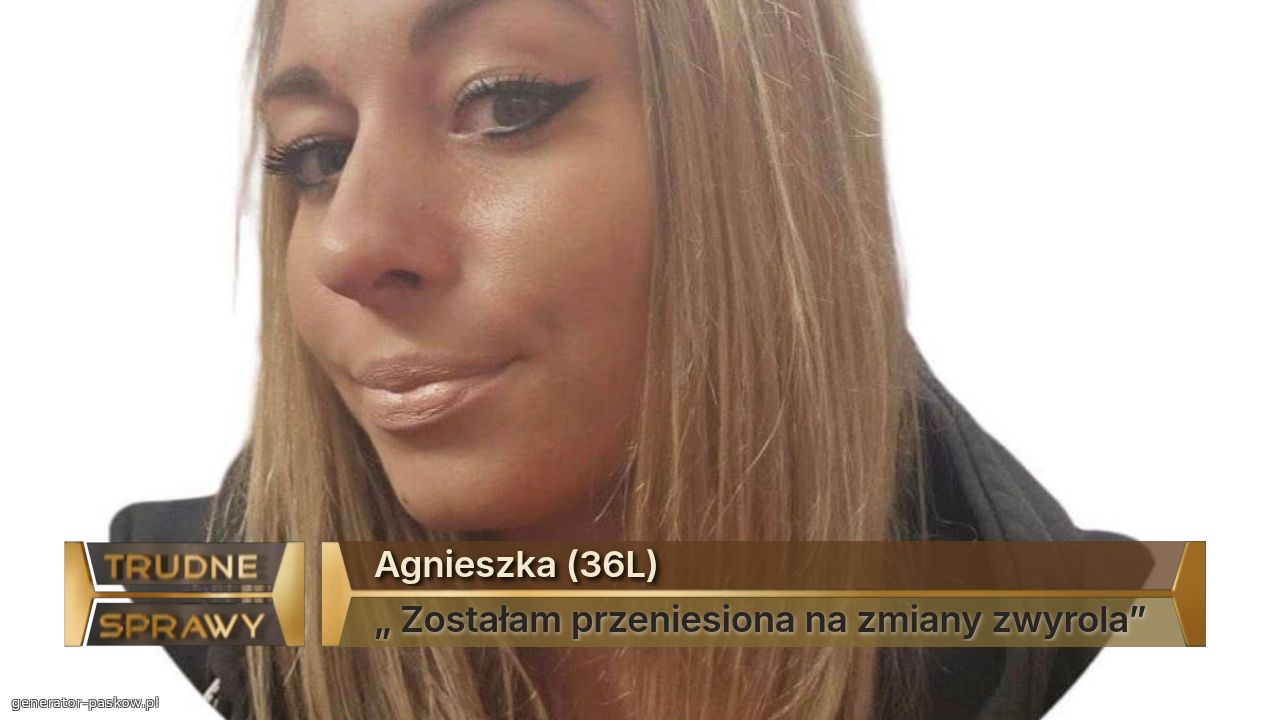 Agnieszka (36L)
„ Zostałam przeniesiona na zmiany zwyrola”