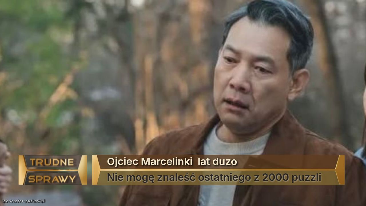Ojciec Marcelinki  lat duzo 
Nie mogę znaleść ostatniego z 2000 puzzli 