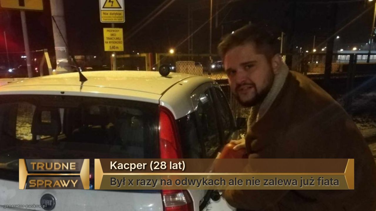 Kacper (28 lat)
Był x razy na odwykach ale nie zalewa już fiata
