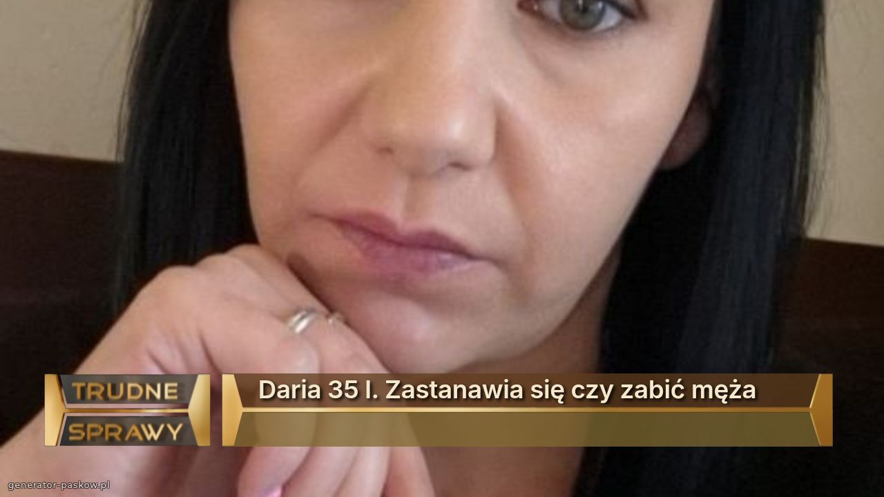 Daria 35 l. Zastanawia się czy zabić męża
