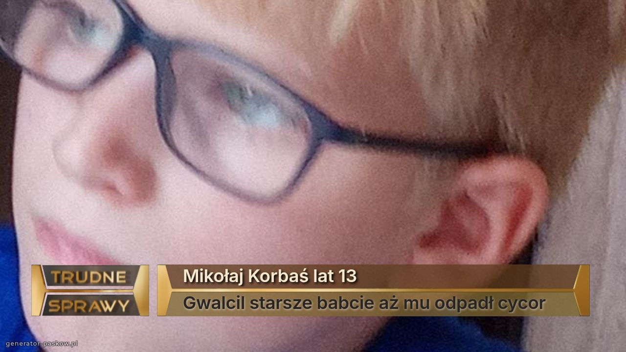 Mikołaj Korbaś lat 13
Gwalcil starsze babcie aż mu odpadł cycor 