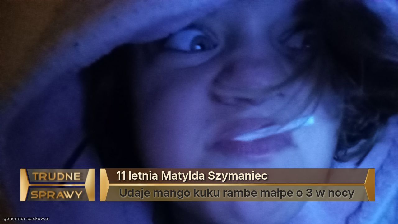 11 letnia Matylda Szymaniec 
 Udaje mango kuku rambe małpe o 3 w nocy
