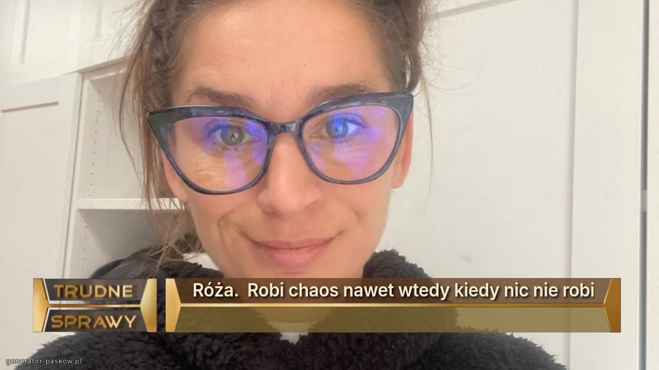Róża.  Robi chaos nawet wtedy kiedy nic nie robi
 