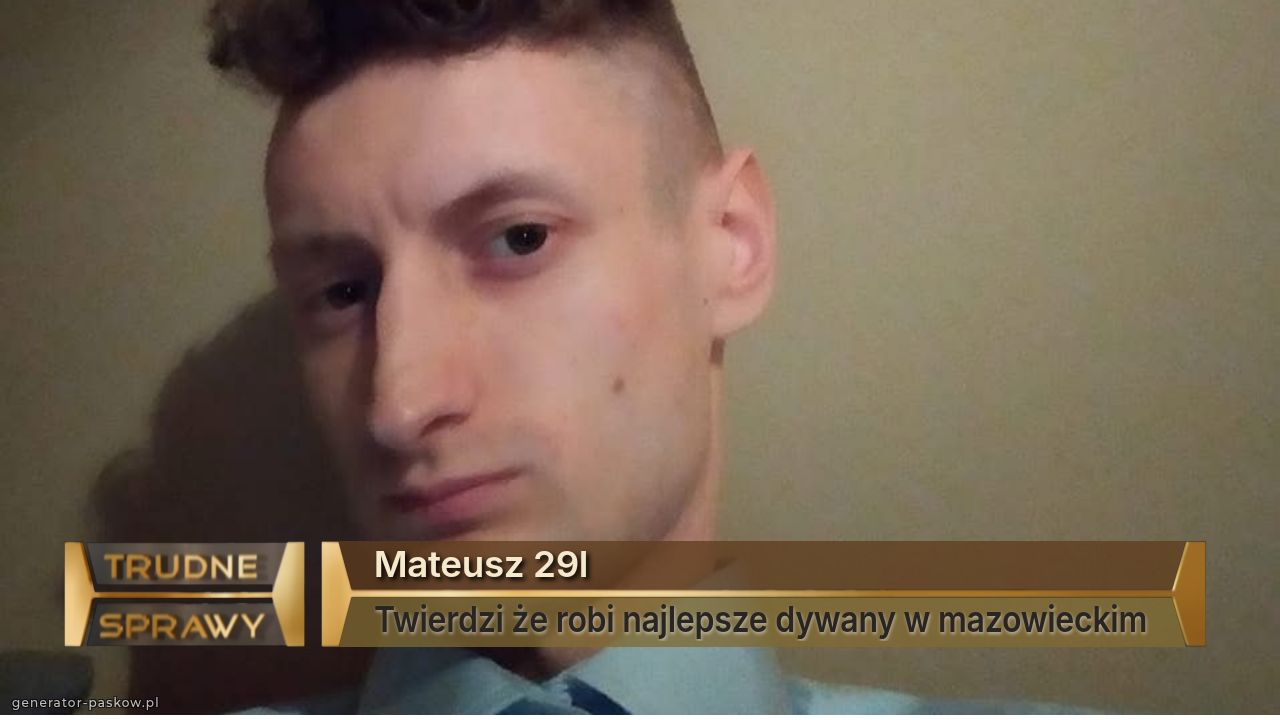 Mateusz 29l
Twierdzi że robi najlepsze dywany w mazowieckim 