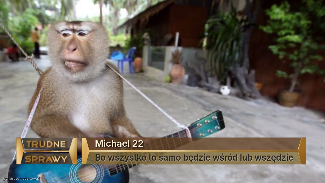 Michael 22
Bo wszystko to samo będzie wśród lub wszędzie