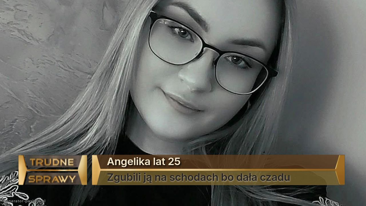 Angelika lat 25
Zgubili ją na schodach bo dała czadu