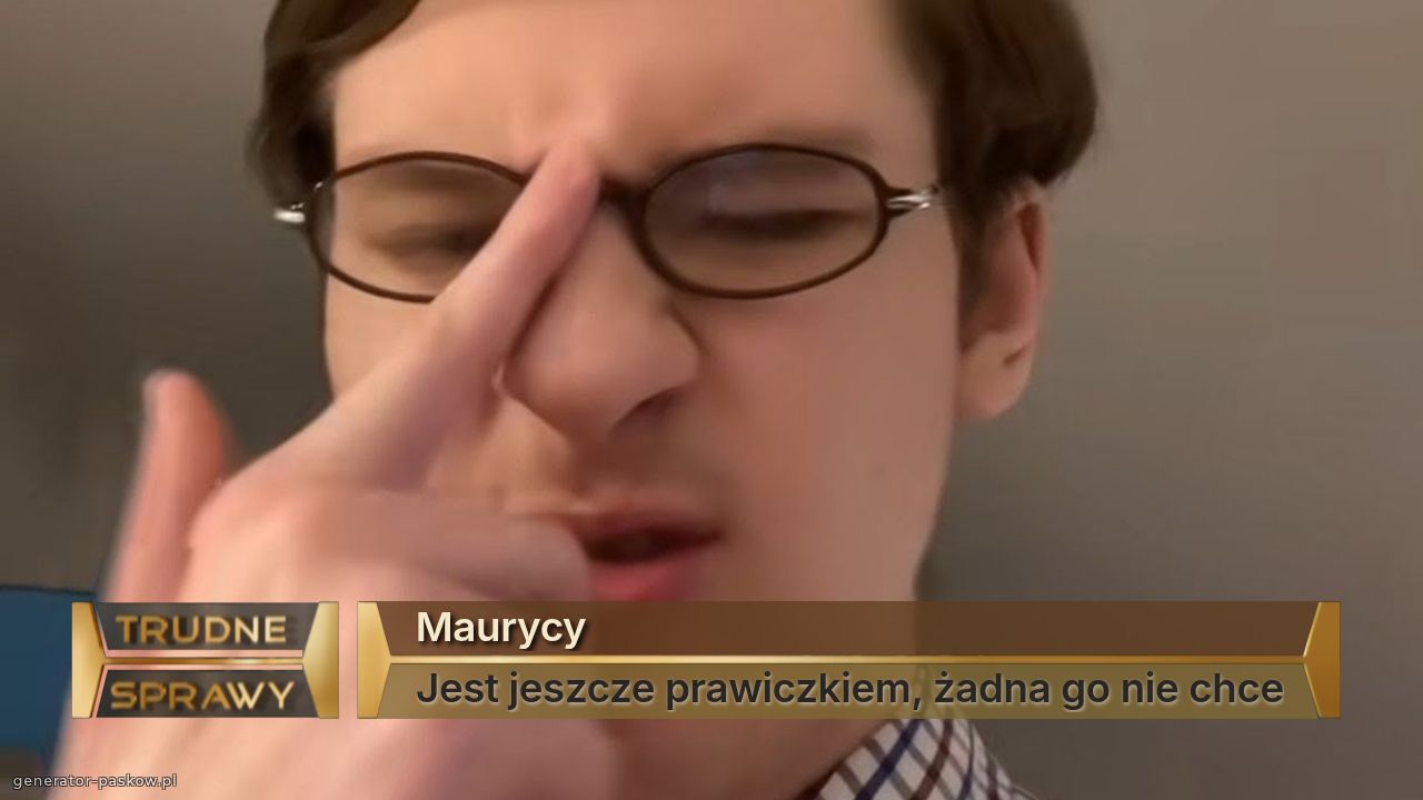 Maurycy 
Jest jeszcze prawiczkiem, żadna go nie chce