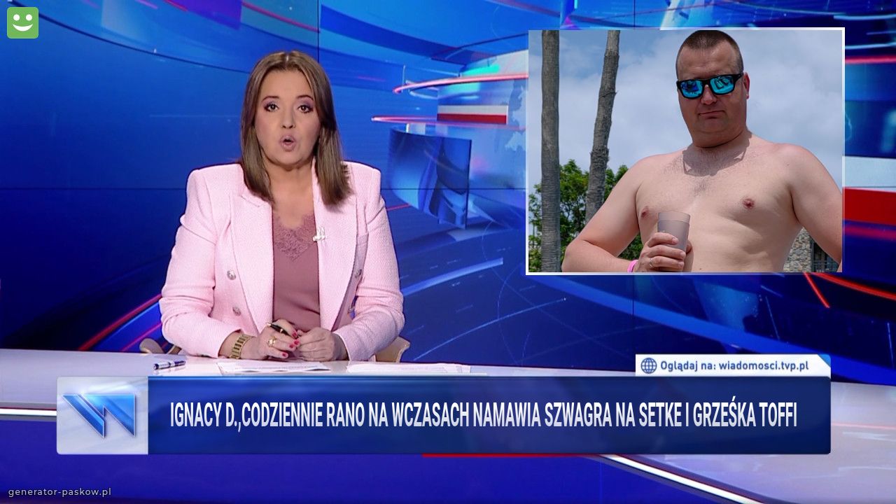 Ignacy D.,CODZIENNie rano na wczasach namawia szwagra na setke i grześka Toffi