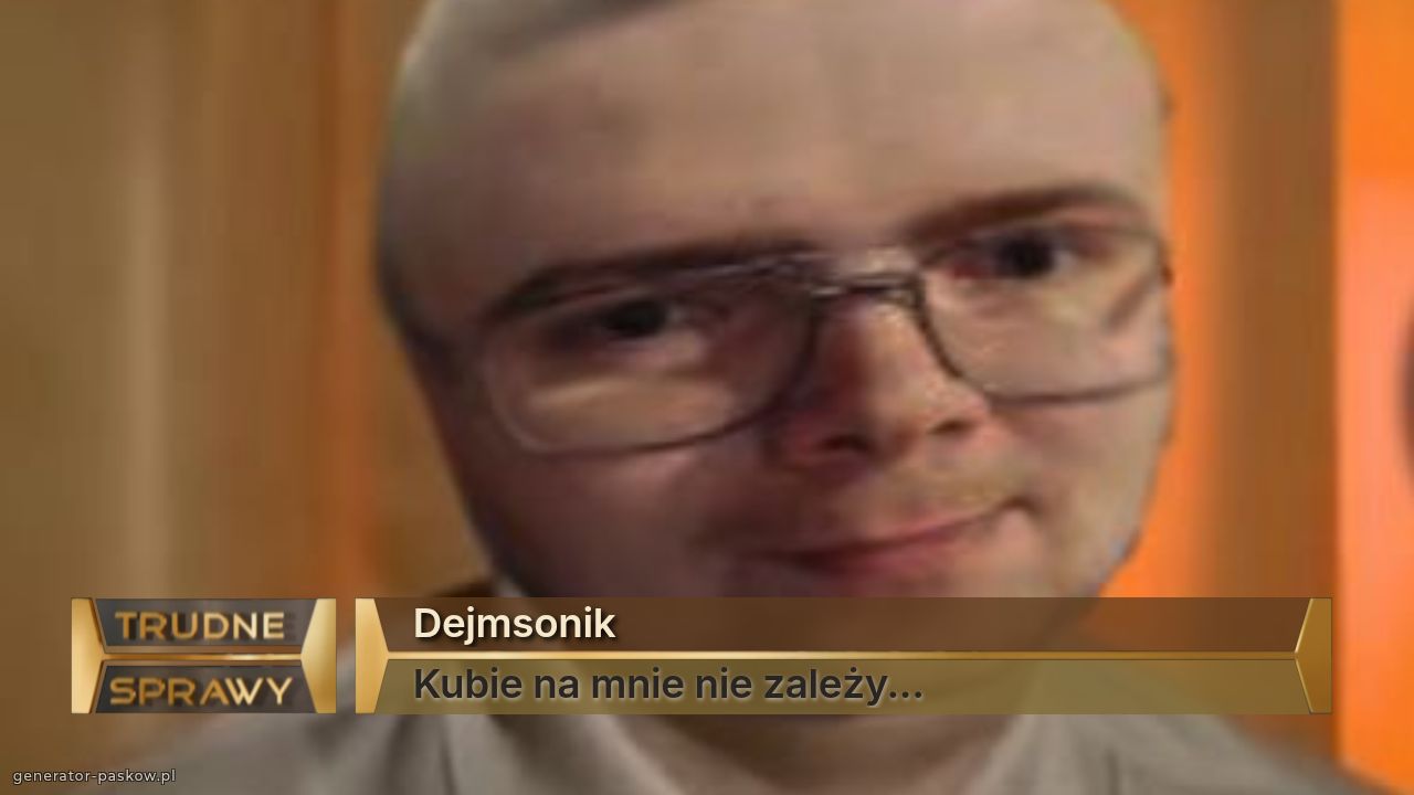 Dejmsonik
Kubie na mnie nie zależy...