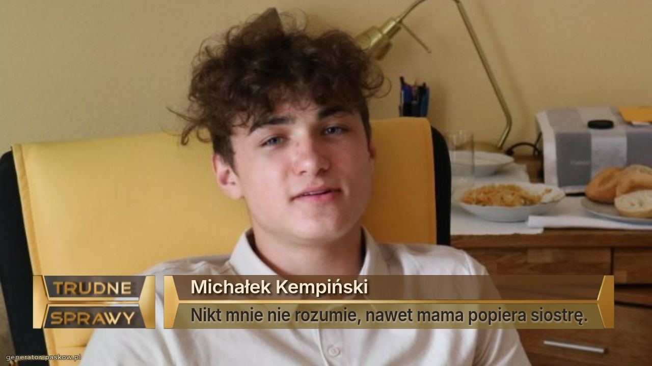 Michałek Kempiński 
Nikt mnie nie rozumie, nawet mama popiera siostrę.