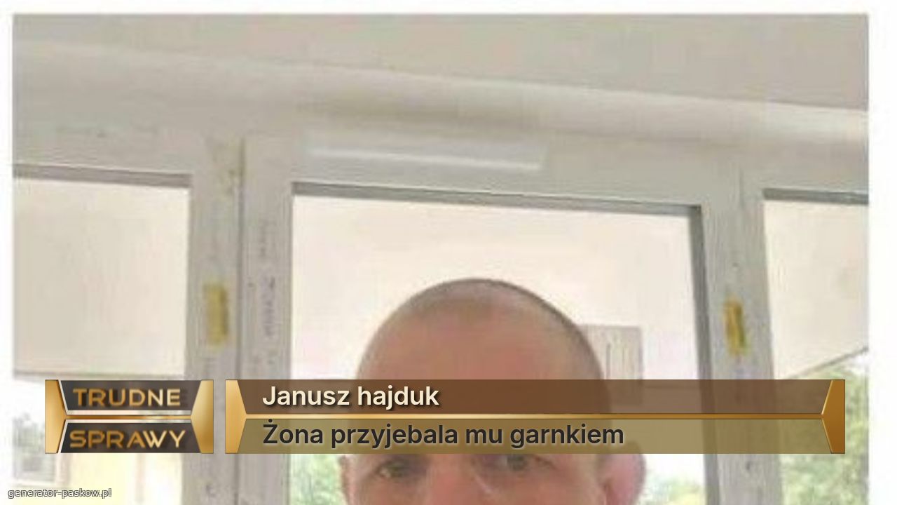 Janusz hajduk
Żona przyjebala mu garnkiem