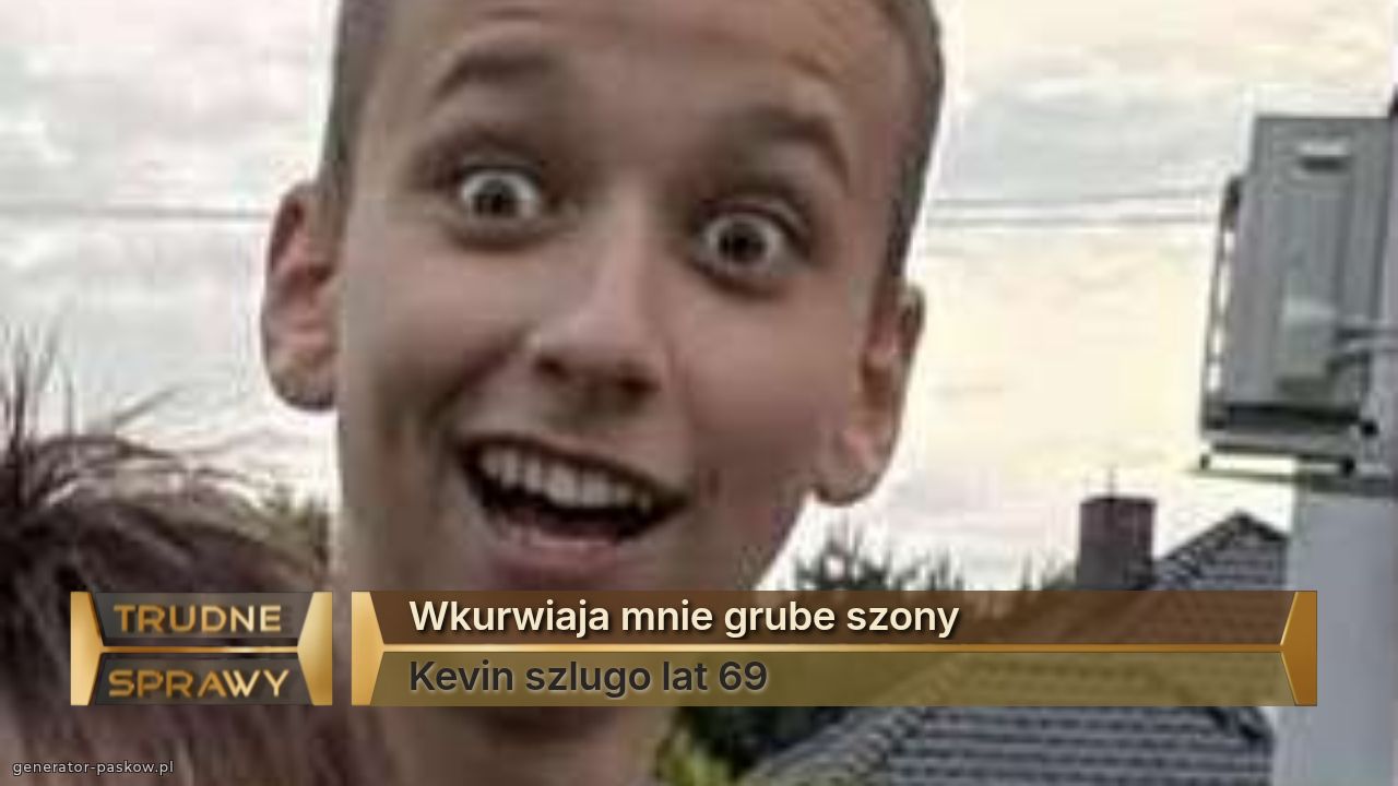 Wkurwiaja mnie grube szony 
Kevin szlugo lat 69