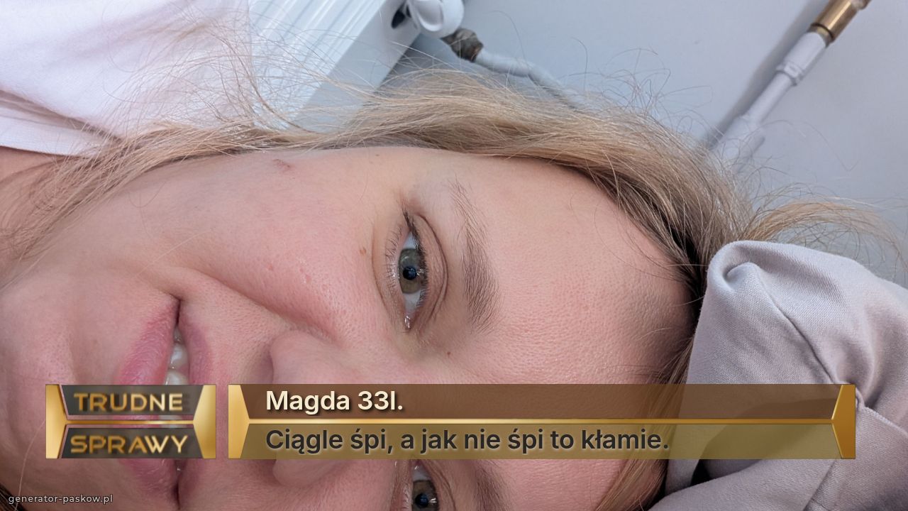 Magda 33l.
Ciągle śpi, a jak nie śpi to kłamie.