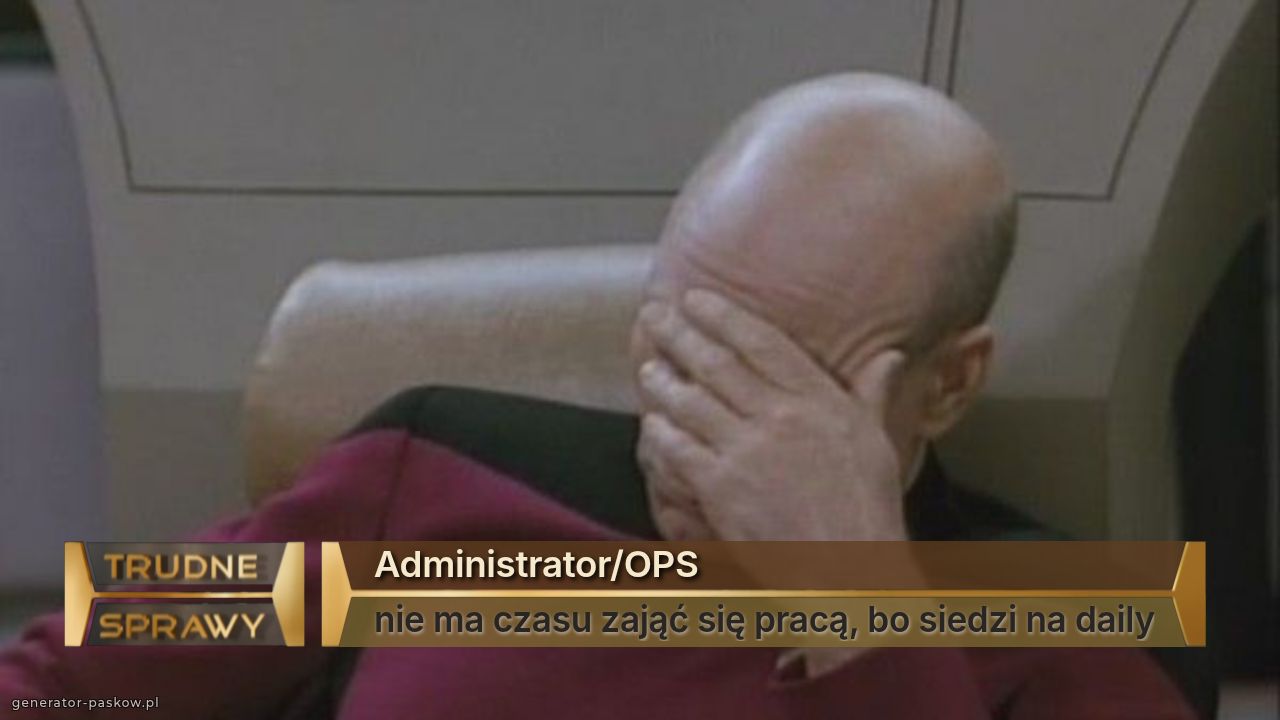 Administrator/OPS
nie ma czasu zająć się pracą, bo siedzi na daily