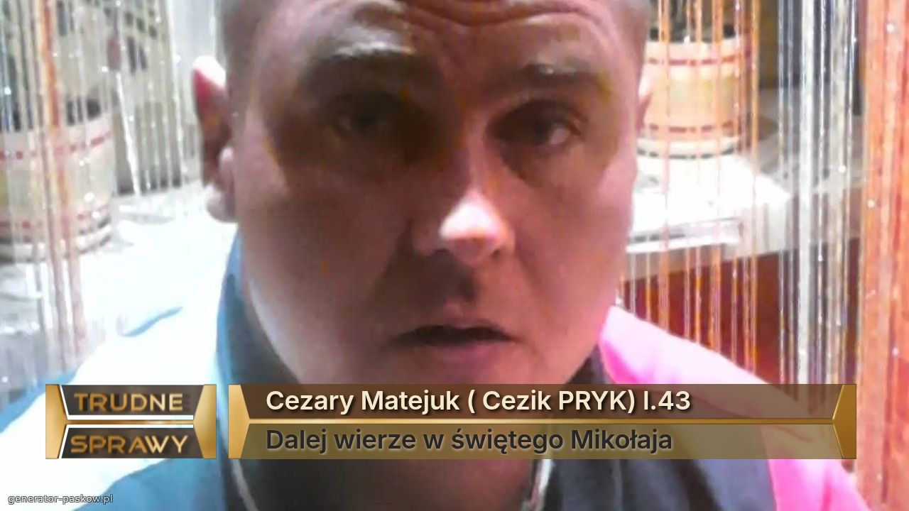 Cezary Matejuk ( Cezik PRYK) l.43
Dalej wierze w świętego Mikołaja 