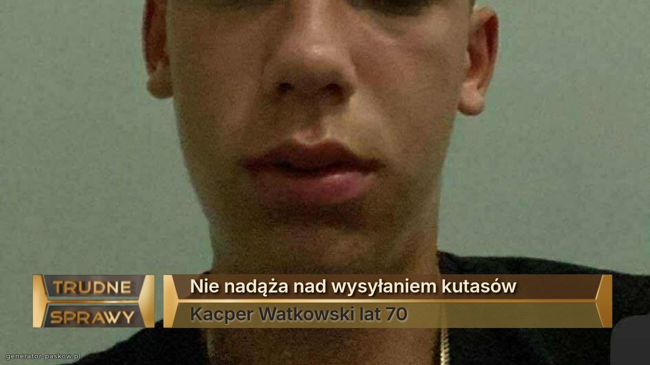 Nie nadąża nad wysyłaniem kutasów 
Kacper Watkowski lat 70