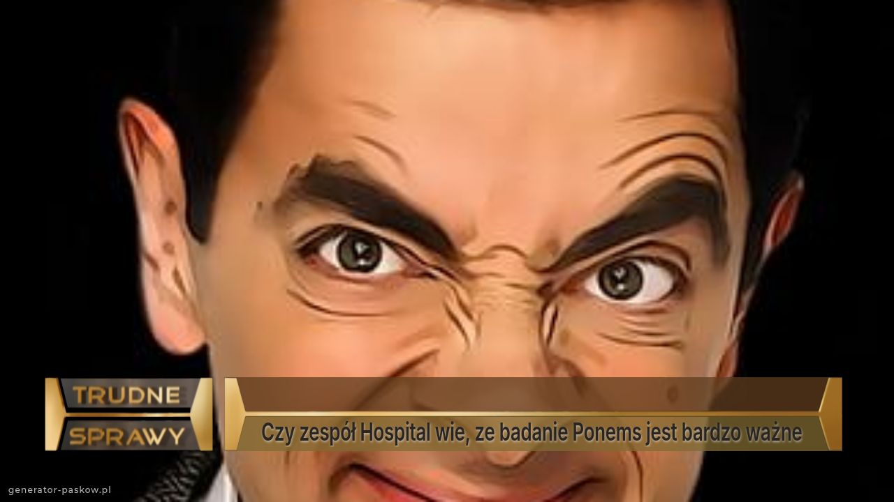 
Czy zespół Hospital wie, ze badanie Ponems jest bardzo ważne 