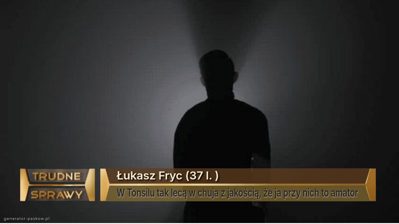 Łukasz Fryc (37 l. )
W Tonsilu tak lecą w chuja z jakością, że ja przy nich to amator 