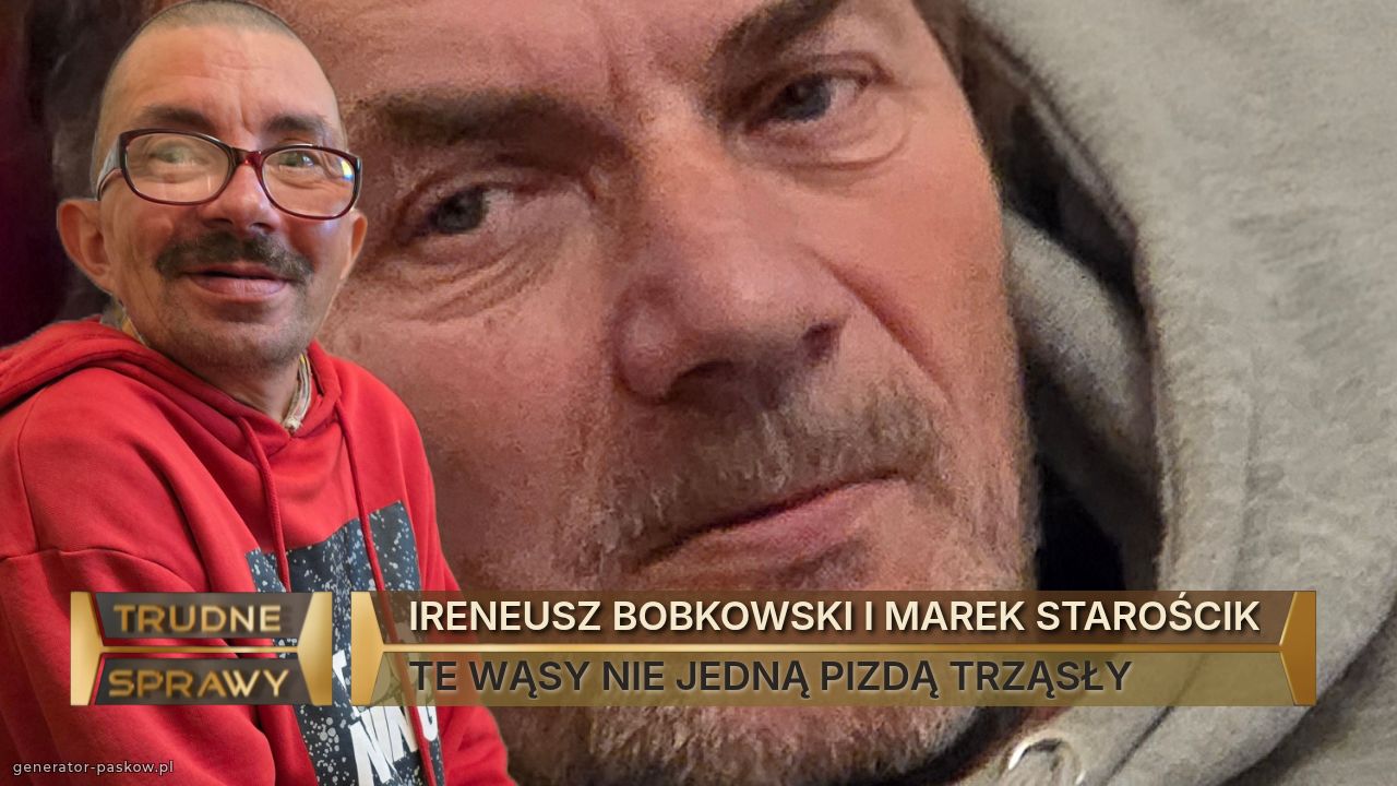 IRENEUSZ BOBKOWSKI I MAREK STAROŚCIK
TE WĄSY NIE JEDNĄ PIZDĄ TRZĄSŁY