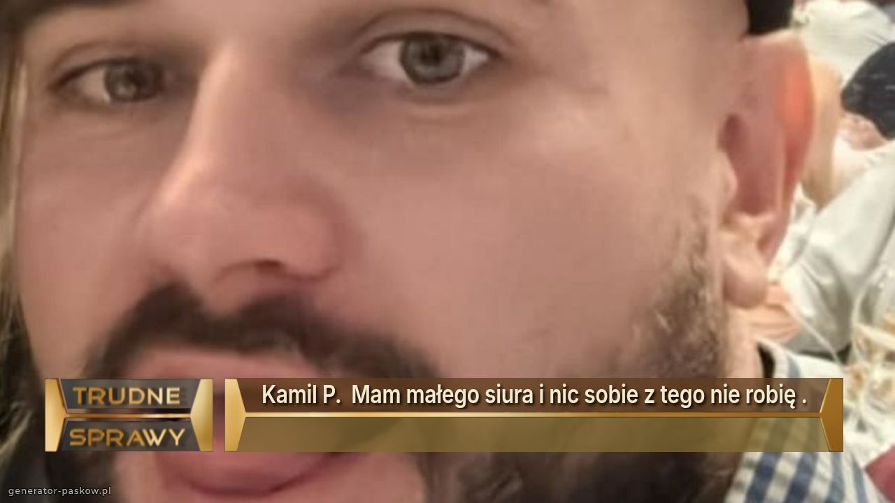 Kamil P.  Mam małego siura i nic sobie z tego nie robię .
