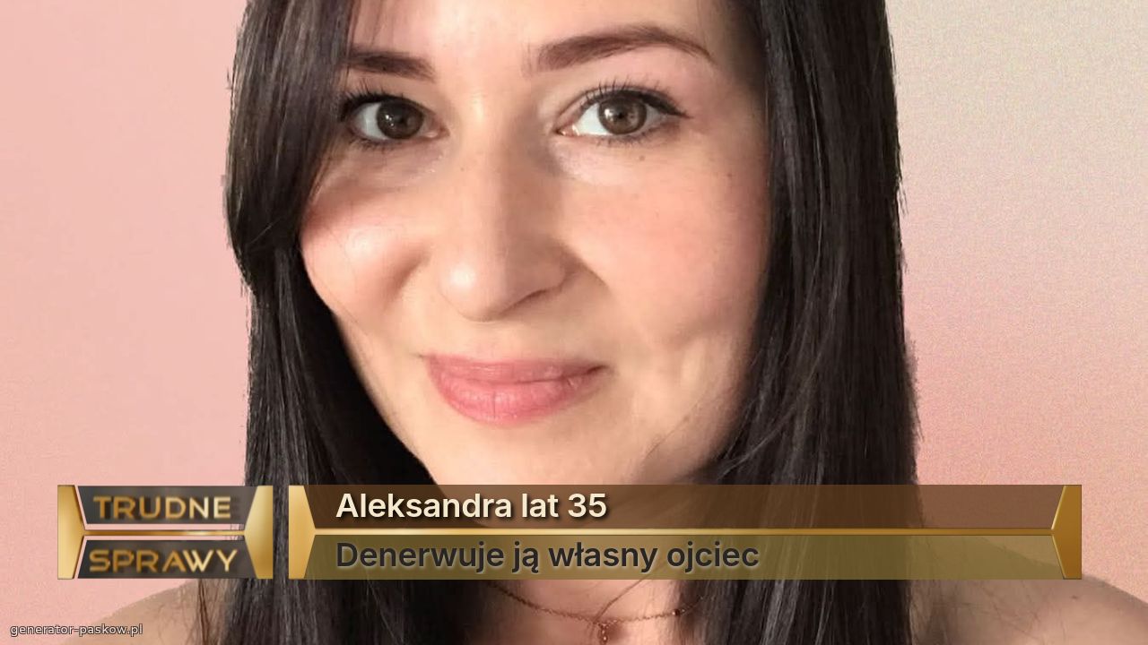 Aleksandra lat 35
Denerwuje ją własny ojciec