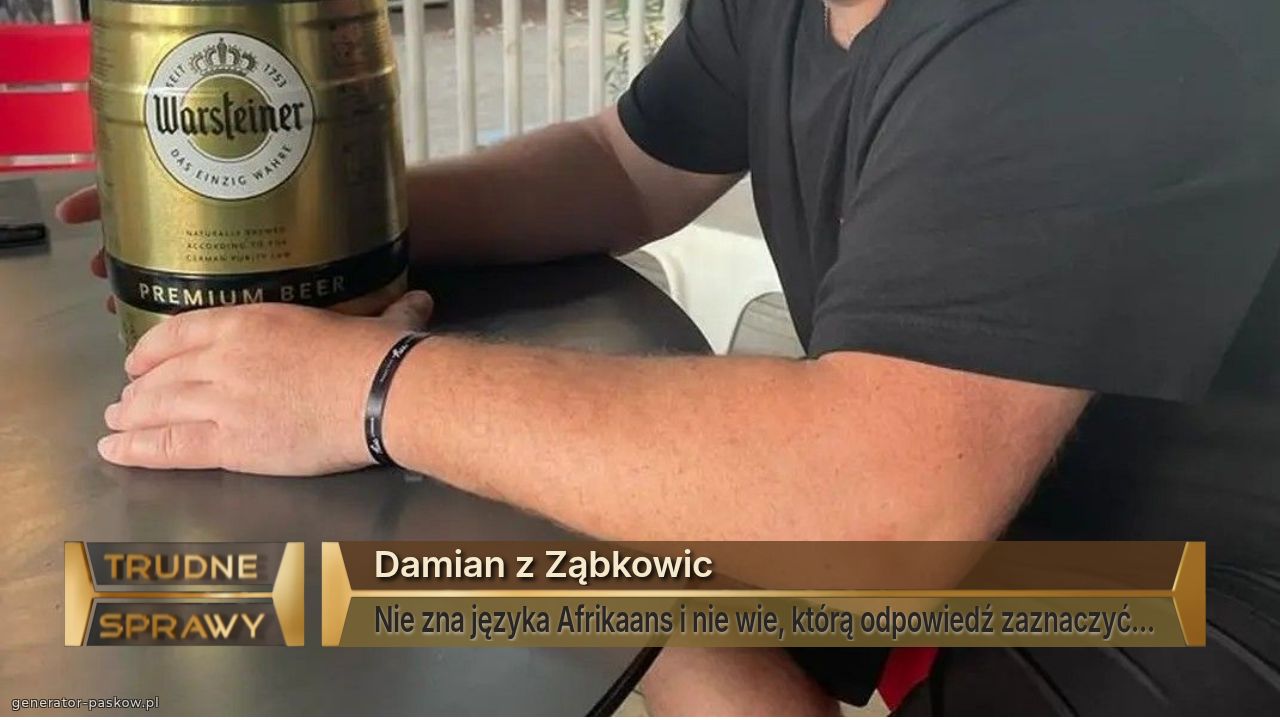 Damian z Ząbkowic 
Nie zna języka Afrikaans i nie wie, którą odpowiedź zaznaczyć...