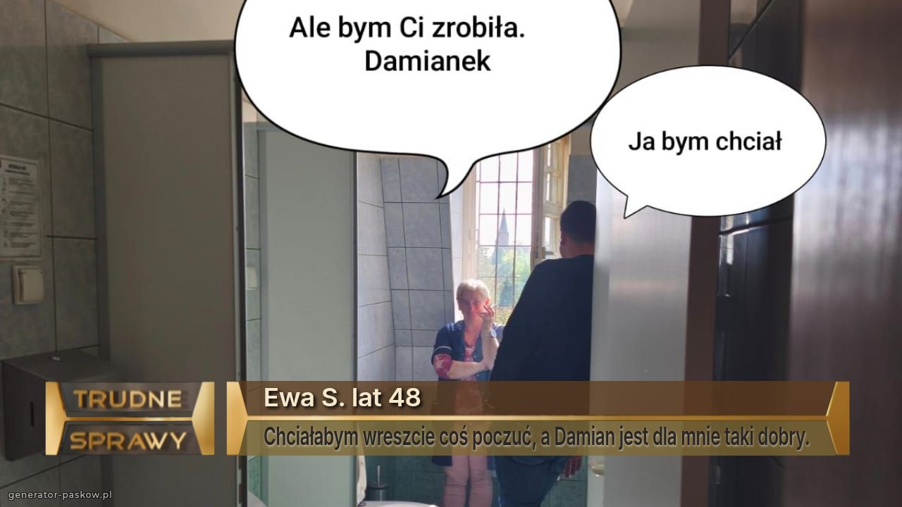 Ewa S. lat 48 
Chciałabym wreszcie coś poczuć, a Damian jest dla mnie taki dobry. 