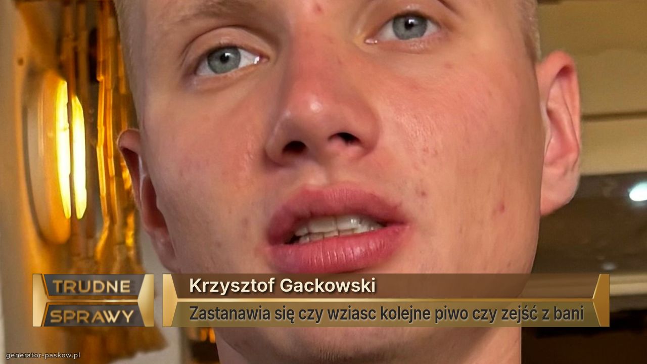 Krzysztof Gackowski
Zastanawia się czy wziasc kolejne piwo czy zejść z bani