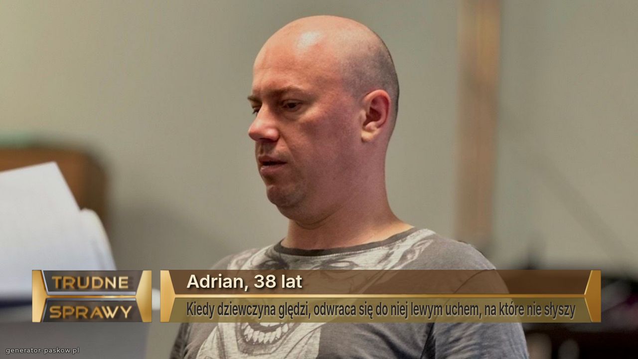 Adrian, 38 lat
Kiedy dziewczyna ględzi, odwraca się do niej lewym uchem, na które nie słyszy