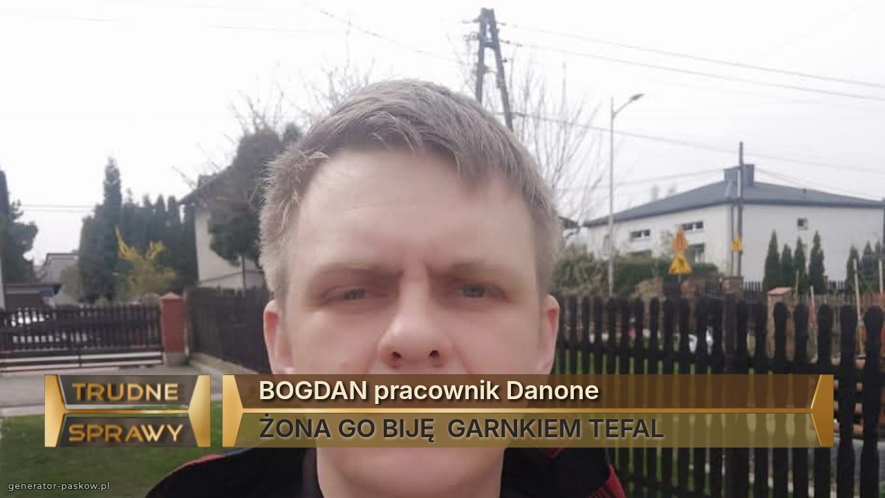BOGDAN pracownik Danone
ŻONA GO BIJĘ  GARNKIEM TEFAL