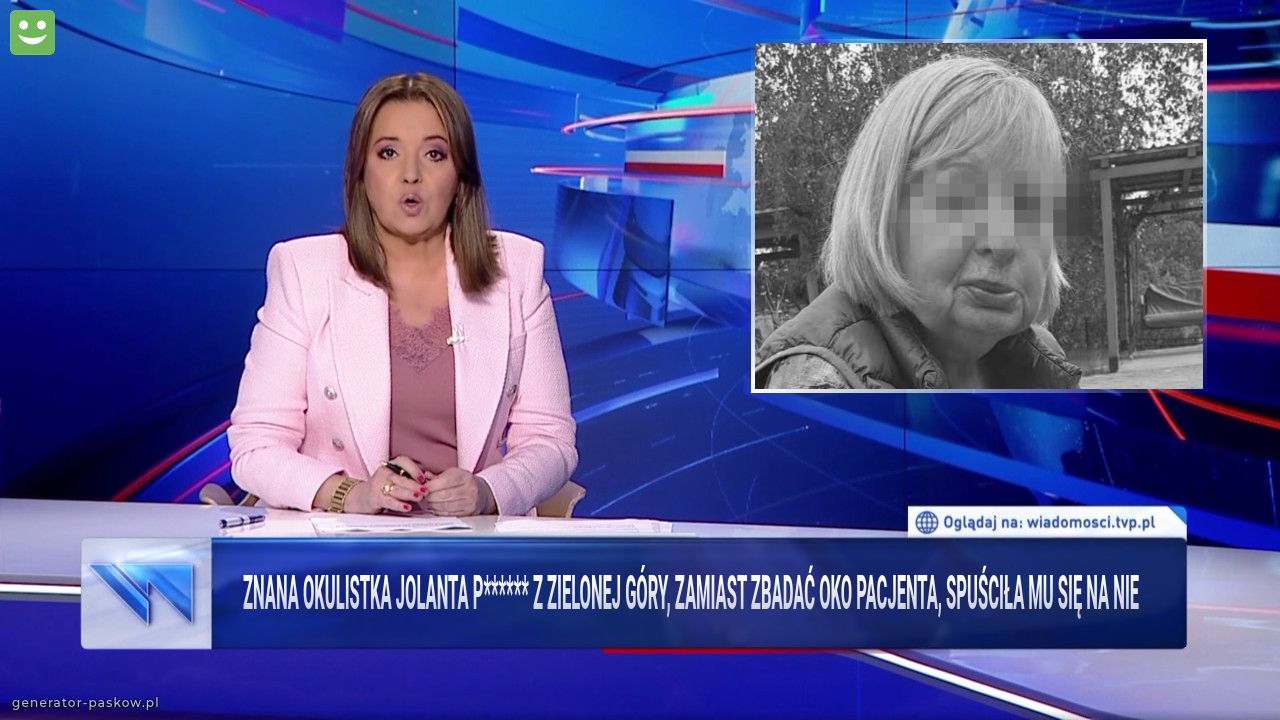 Znana okulistka Jolanta P****** z Zielonej Góry, zamiast zbadać oko pacjenta, spuściła mu się na nie