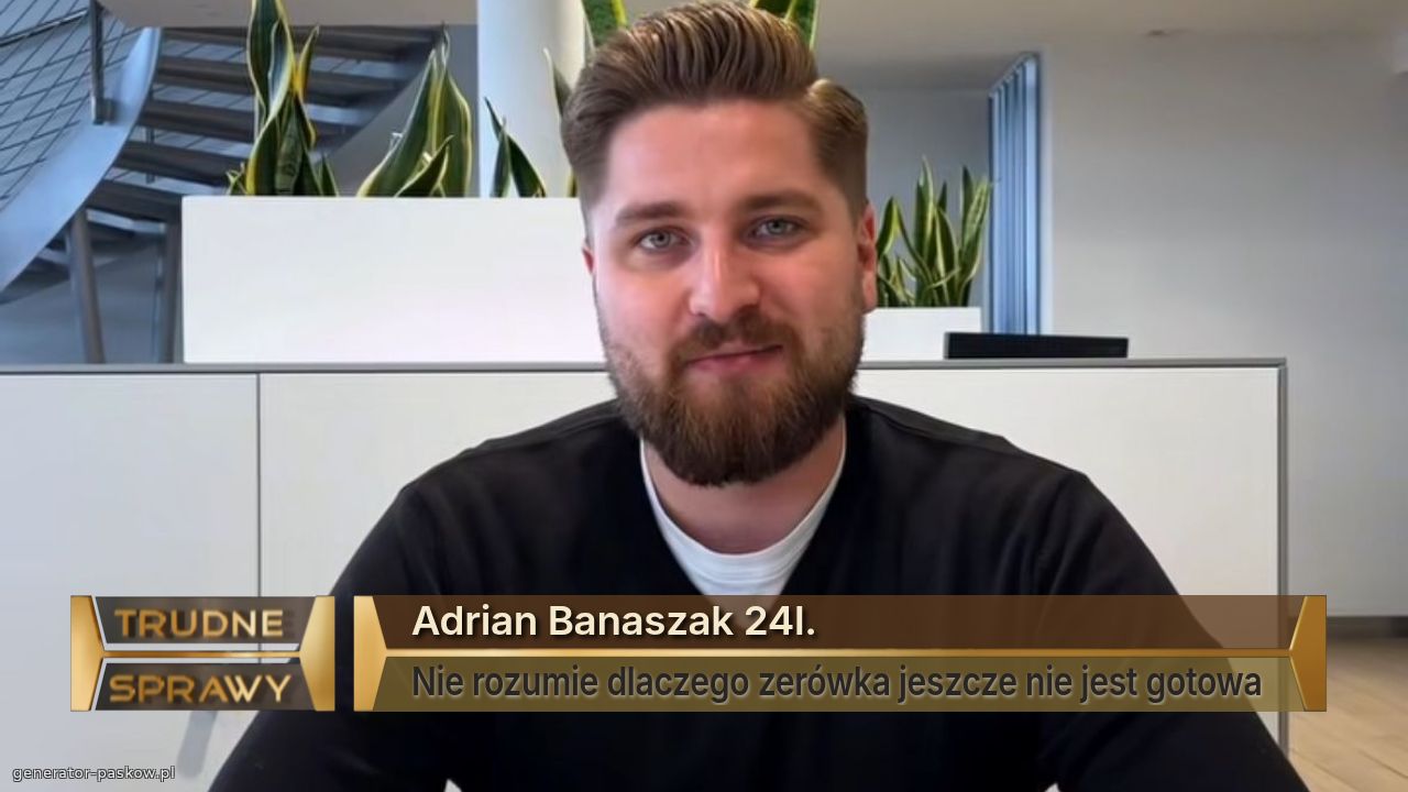 Adrian Banaszak 24l.
Nie rozumie dlaczego zerówka jeszcze nie jest gotowa 