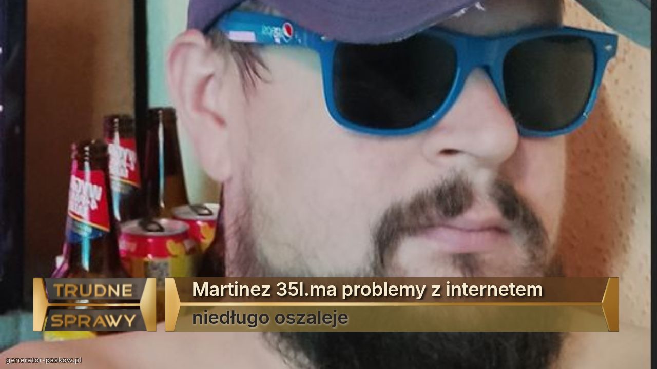 Martinez 35l.ma problemy z internetem
niedługo oszaleje