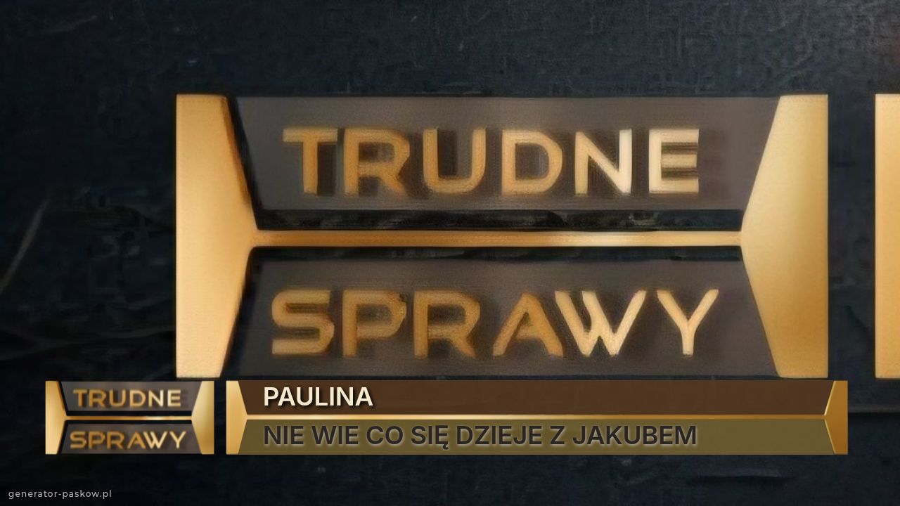 PAULINA
NIE WIE CO SIĘ DZIEJE Z JAKUBEM