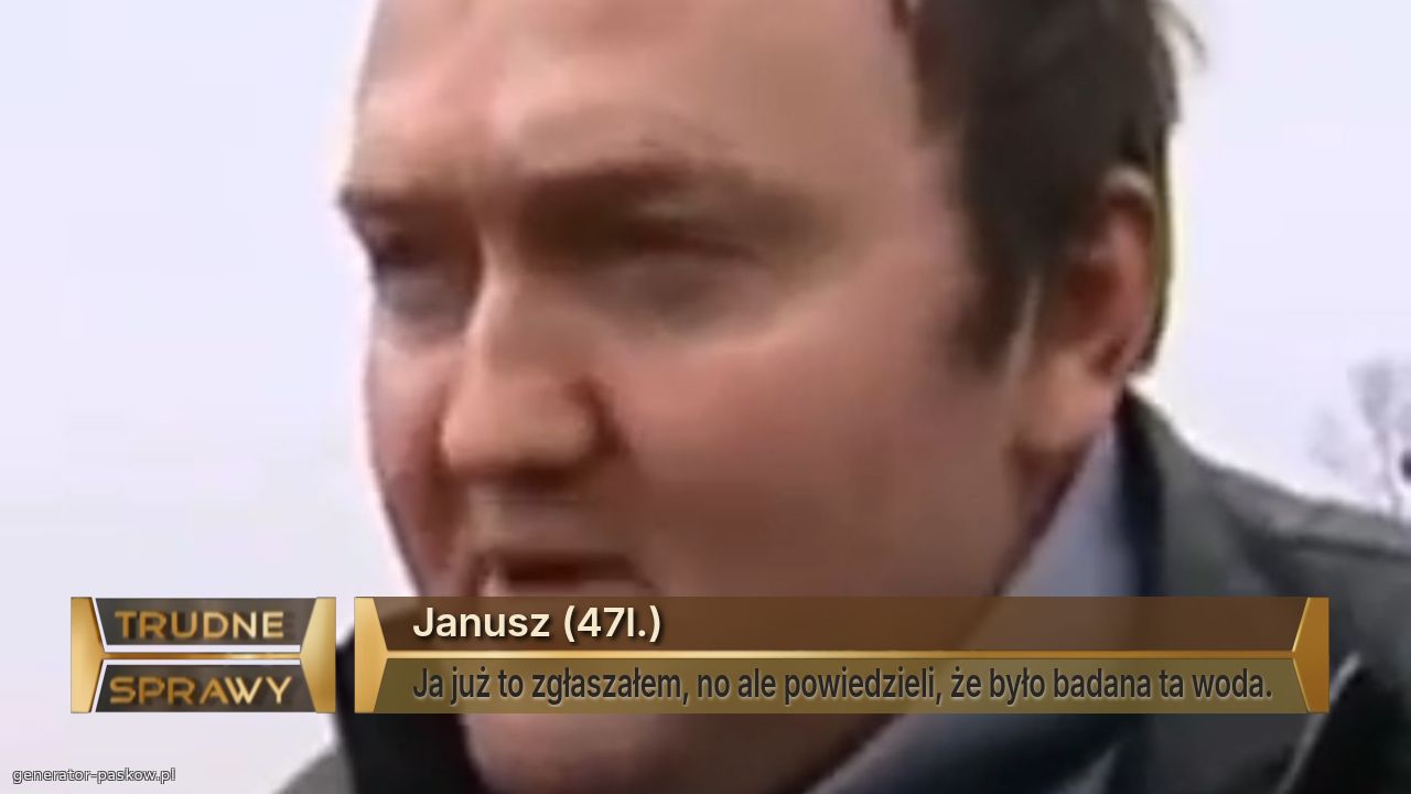 Janusz (47l.)
Ja już to zgłaszałem, no ale powiedzieli, że było badana ta woda.