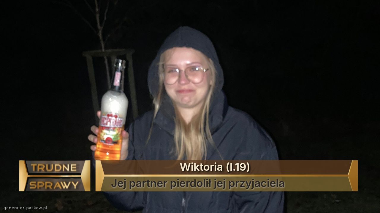                           Wiktoria (l.19)
Jej partner pierdolił jej przyjaciela