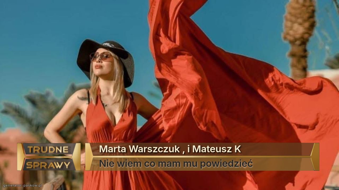 Marta Warszczuk , i Mateusz K
Nie wiem co mam mu powiedzieć 