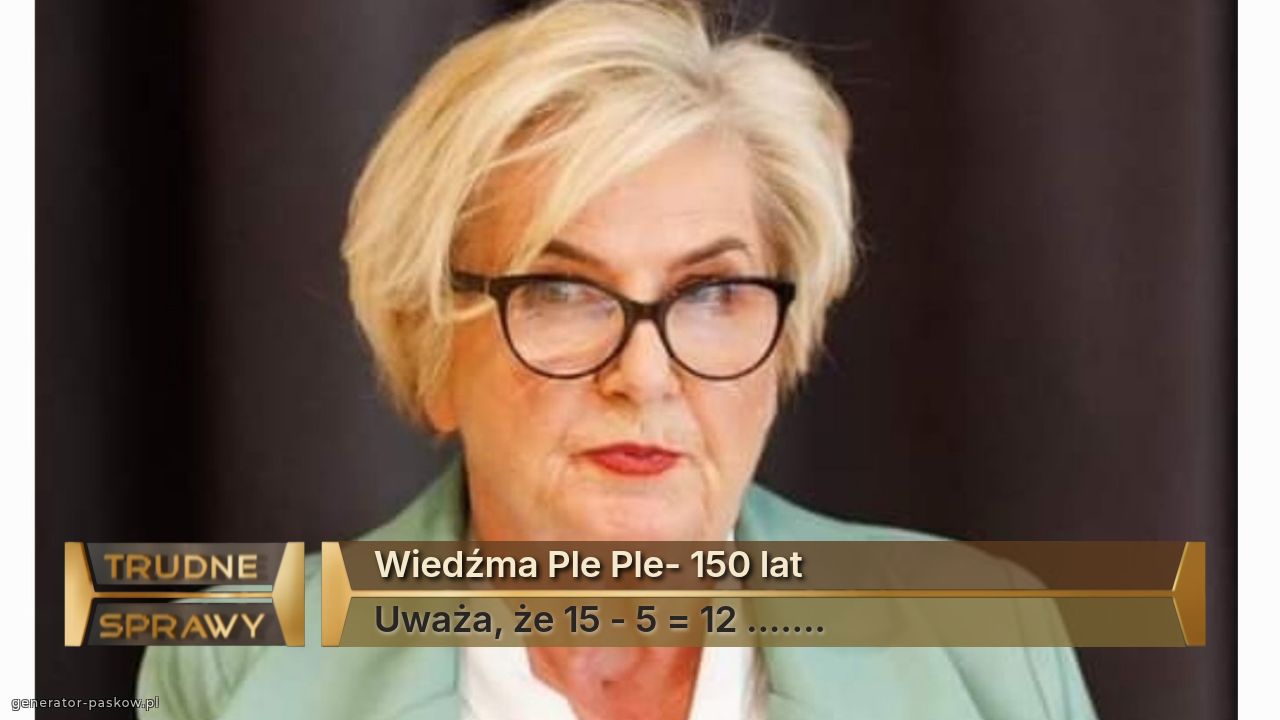 Wiedźma Ple Ple- 150 lat
Uważa, że 15 - 5 = 12 .......