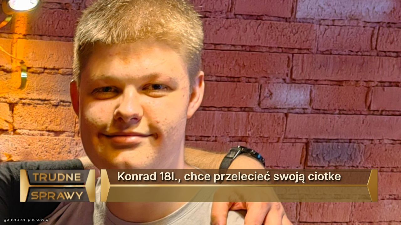Konrad 18l., chce przelecieć swoją ciotke
