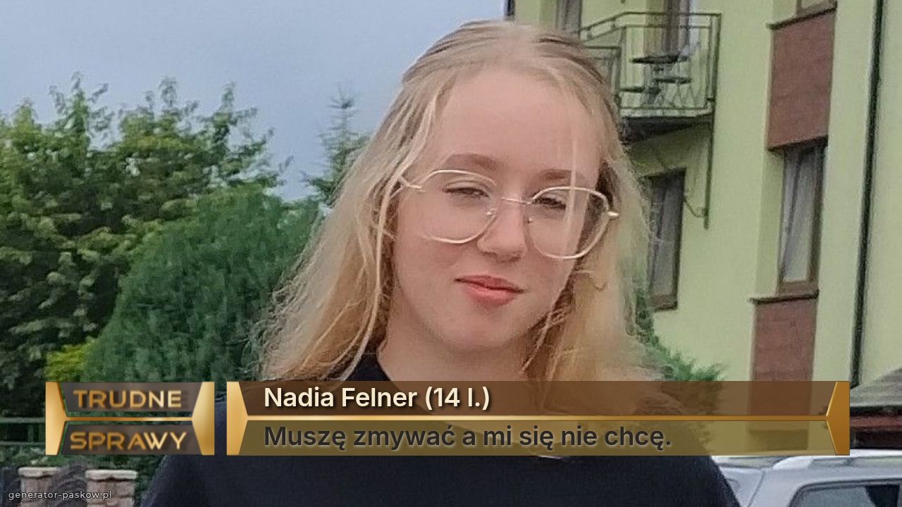 Nadia Felner (14 l.)
Muszę zmywać a mi się nie chcę.