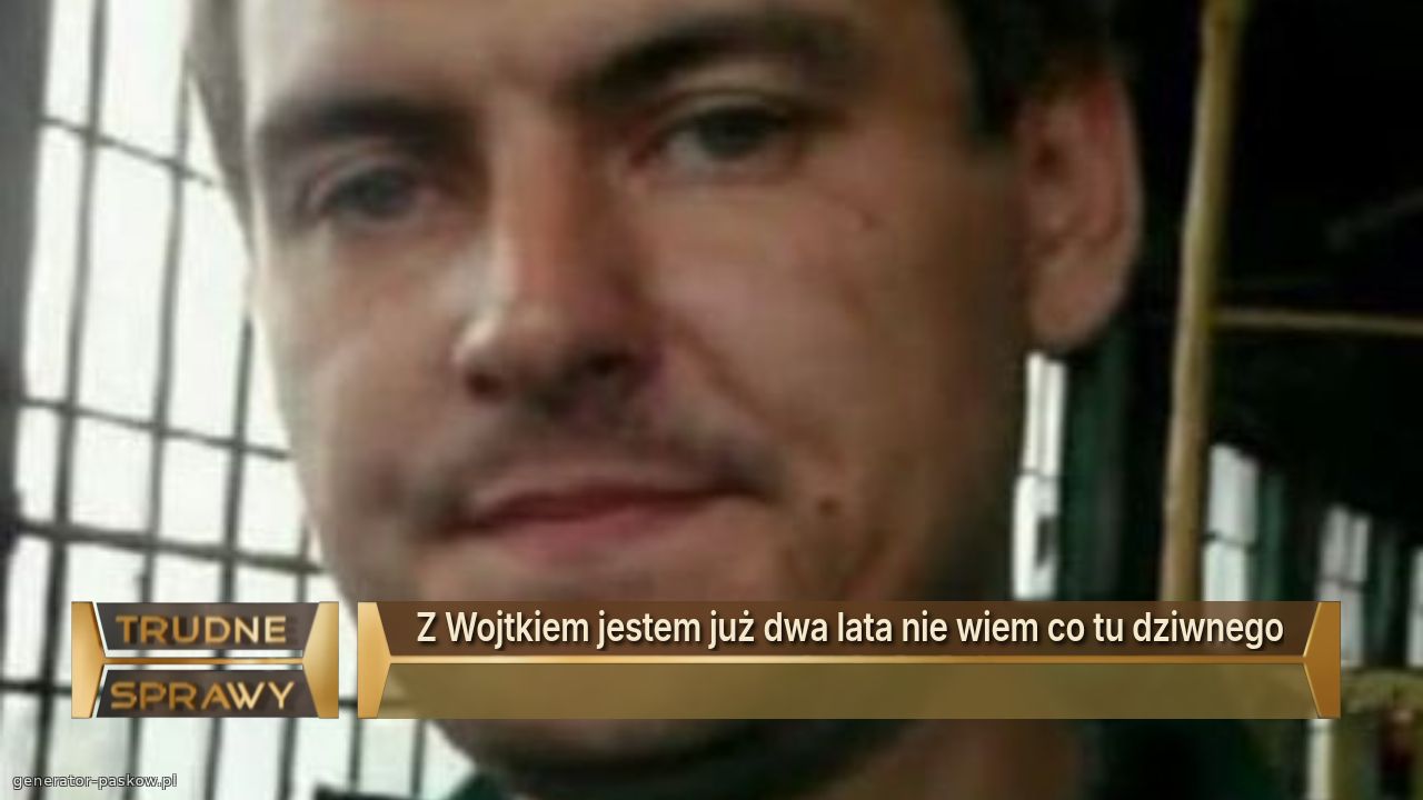 Z Wojtkiem jestem już dwa lata nie wiem co tu dziwnego
