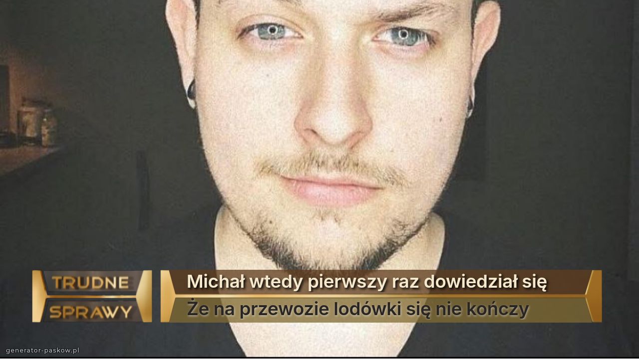Michał wtedy pierwszy raz dowiedział się 
Że na przewozie lodówki się nie kończy 
