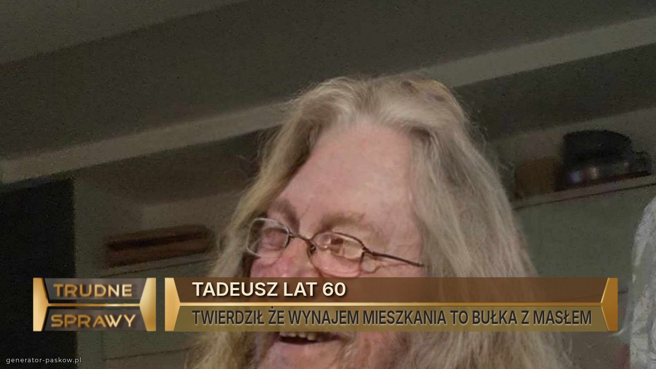 TADEUSZ LAT 60
TWIERDZIŁ ŻE WYNAJEM MIESZKANIA TO BUŁKA Z MASŁEM