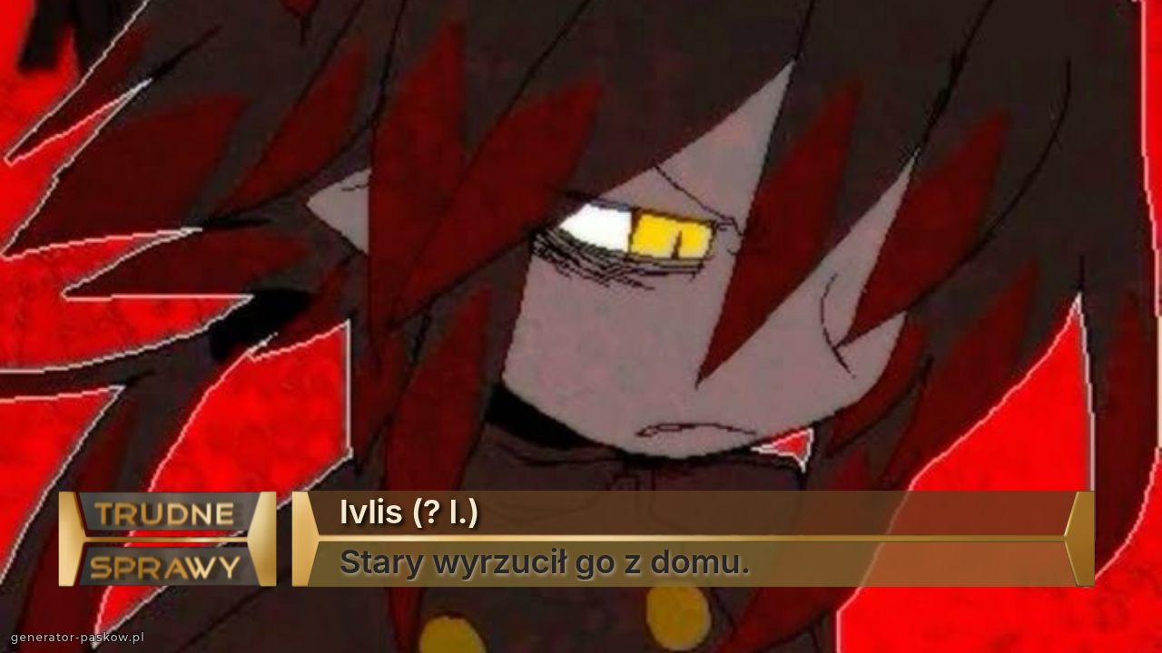 Ivlis (? l.)
Stary wyrzucił go z domu.