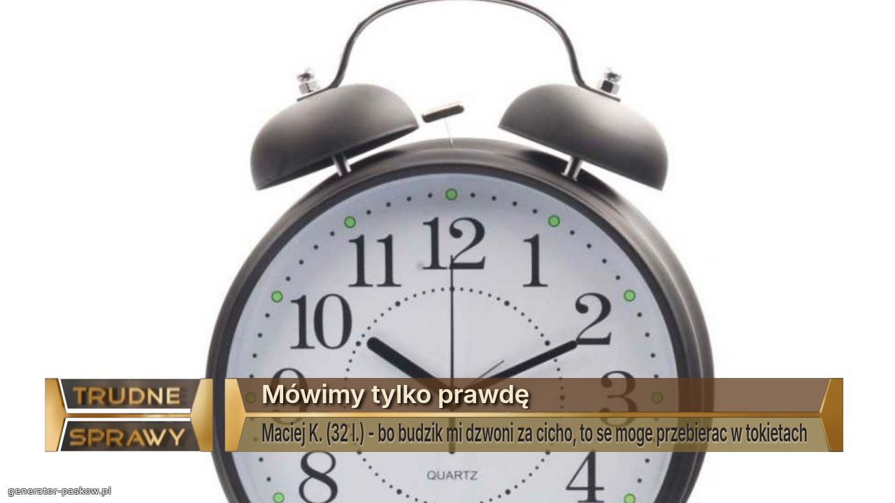 Mówimy tylko prawdę
Maciej K. (32 l.) - bo budzik mi dzwoni za cicho, to se moge przebierac w tokietach