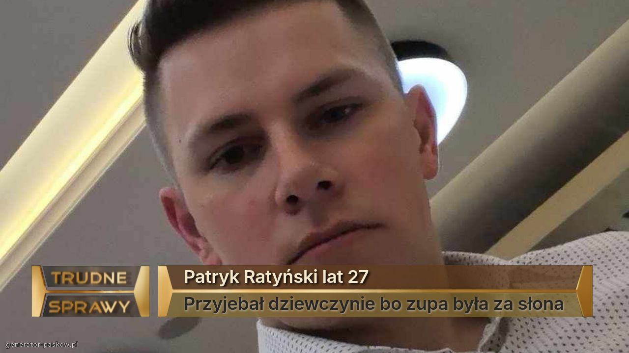 Patryk Ratyński lat 27
Przyjebał dziewczynie bo zupa była za słona