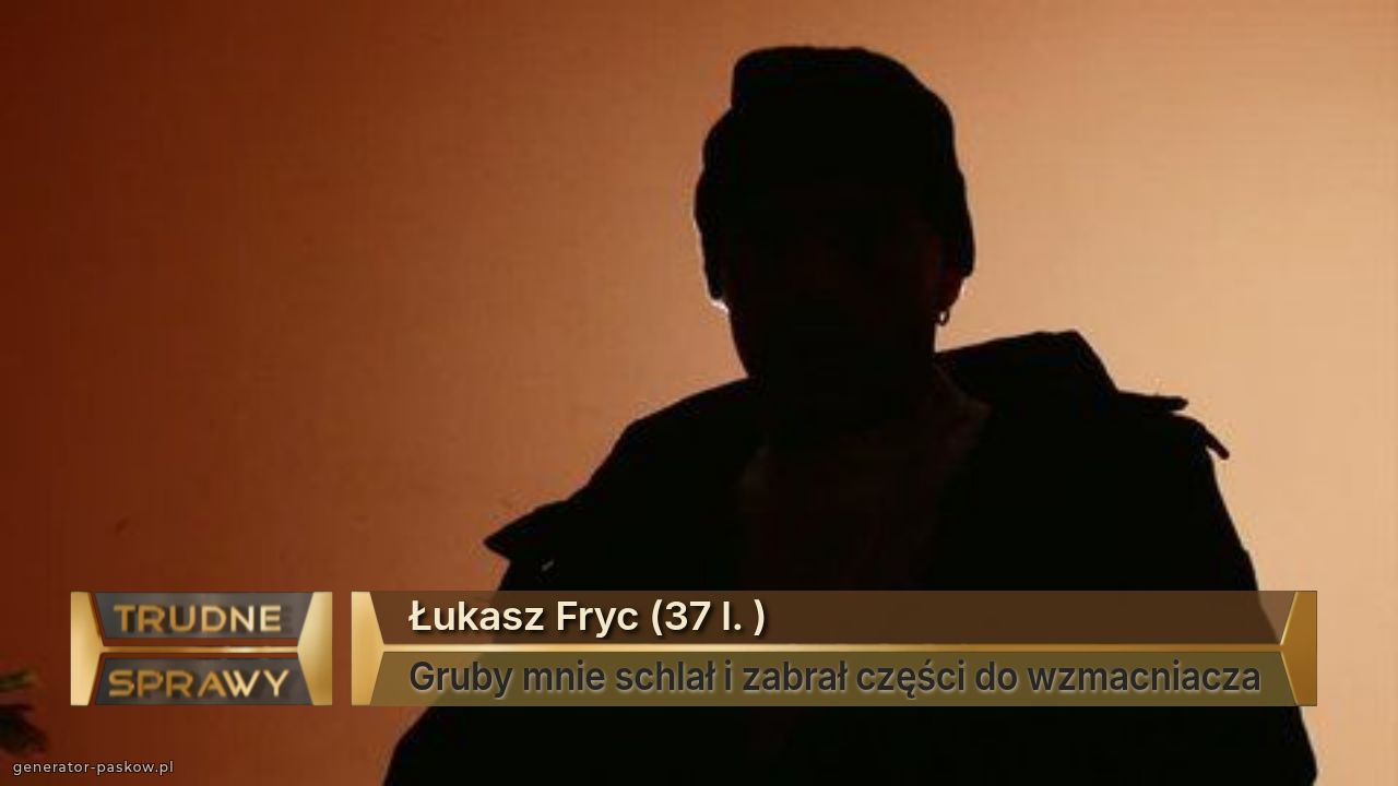 Łukasz Fryc (37 l. )
Gruby mnie schlał i zabrał części do wzmacniacza