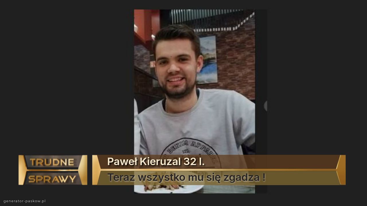 Paweł Kieruzal 32 l.
Teraz wszystko mu się zgadza !